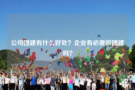 公司团建有什么好处？企业有必要做团建吗？
