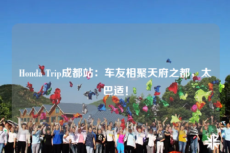Honda Trip成都站：车友相聚天府之都，太巴适！