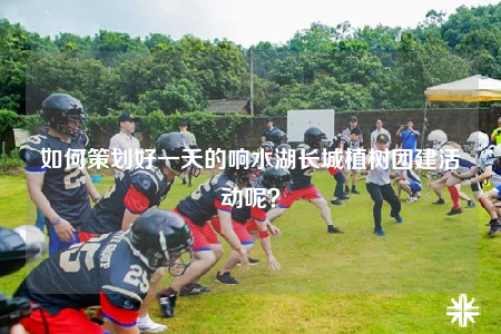 如何策划好一天的响水湖长城植树团建活动呢？