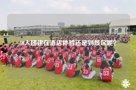 50人团建在酒店体验还是到景区呢？