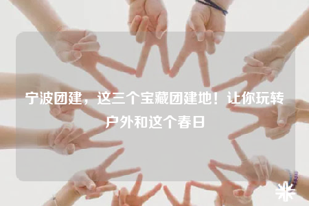 宁波团建，这三个宝藏团建地！让你玩转户外和这个春日