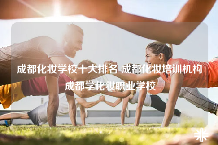 成都化妆学校十大排名 成都化妆培训机构 成都学化妆职业学校