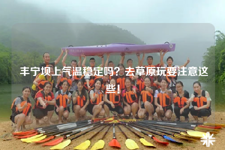 丰宁坝上气温稳定吗？去草原玩要注意这些！