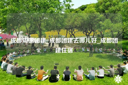 成都周围团建_成都团建去哪儿好_成都团建住宿