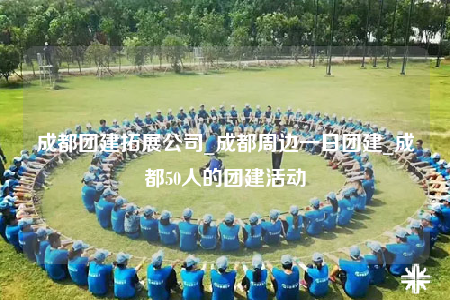成都团建拓展公司_成都周边一日团建_成都50人的团建活动