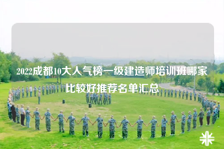 2022成都10大人气榜一级建造师培训班哪家比较好推荐名单汇总