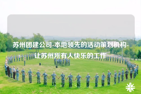 苏州团建公司-本地领先的活动策划机构-让苏州所有人快乐的工作
