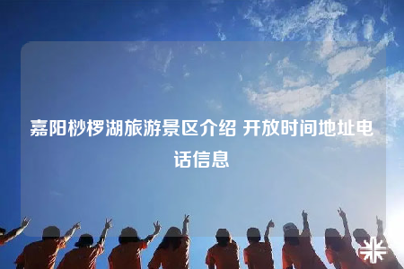 嘉阳桫椤湖旅游景区介绍 开放时间地址电话信息