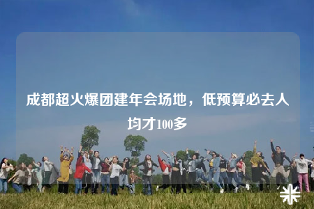成都超火爆团建年会场地，低预算必去人均才100多