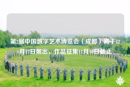 第2届中国数字艺术博览会（成都）将于12月17日展出，作品征集11月10日截止
