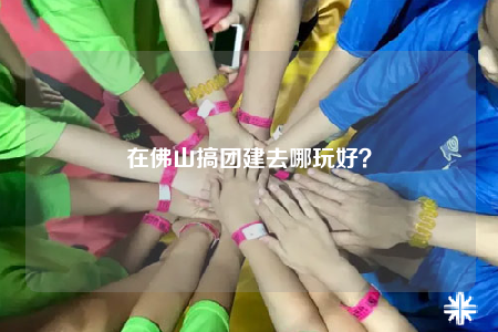 在佛山搞团建去哪玩好？