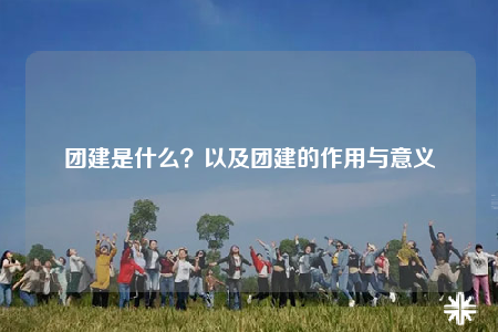 团建是什么？以及团建的作用与意义