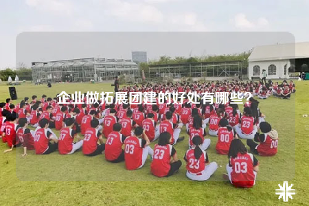 企业做拓展团建的好处有哪些？