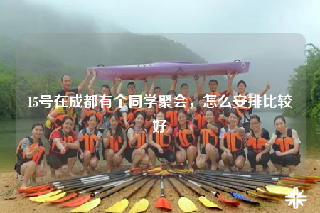 15号在成都有个同学聚会，怎么安排比较好