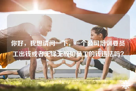 你好，我想请问一下，一个公司培训要员工出钱或者无缘无故扣员工的钱违法吗？