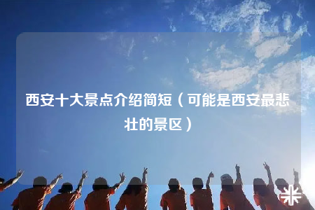 西安十大景点介绍简短（可能是西安最悲壮的景区）
