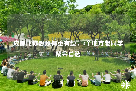 成都比你想象得更有趣，3个地方老同学聚会首选