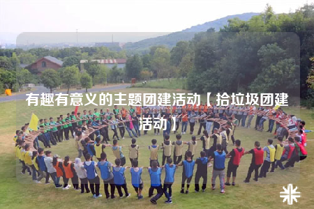 有趣有意义的主题团建活动【拾垃圾团建活动】