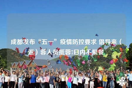 成都发布“五一”疫情防控要求 倡导来（返）蓉人员抵蓉7日内不聚餐