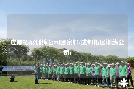 成都拓展训练公司哪家好(成都拓展训练公司)