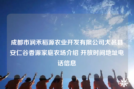 成都市润禾稻源农业开发有限公司大邑县安仁谷香源家庭农场介绍 开放时间地址电话信息