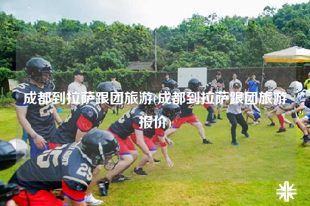 成都到拉萨跟团旅游(成都到拉萨跟团旅游报价)