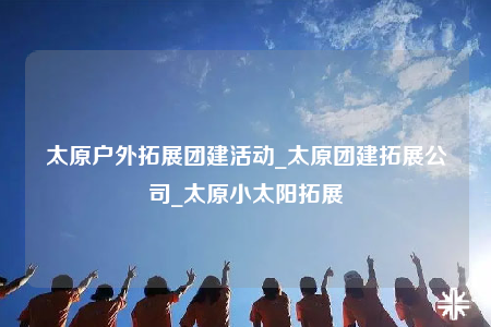太原户外拓展团建活动_太原团建拓展公司_太原小太阳拓展