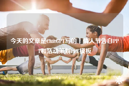 今天的文章是ChatGPT写的丨情人节告白PPT和活动策划PPT模板