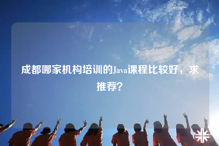 成都哪家机构培训的Java课程比较好，求推荐？