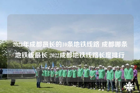 2022年成都最长的10条地铁线路 成都哪条地铁线最长 2022成都地铁线路长度排行