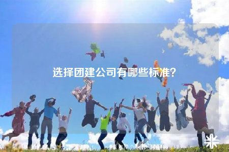选择团建公司有哪些标准？