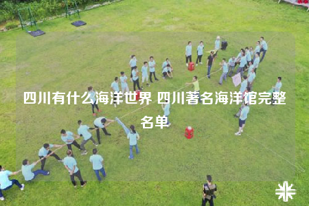 四川有什么海洋世界 四川著名海洋馆完整名单