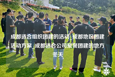 成都适合组织团建的活动_成都地区团建活动方案_成都适合公司聚餐团建的地方冬天