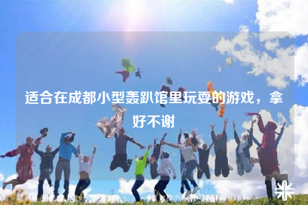适合在成都小型轰趴馆里玩耍的游戏，拿好不谢