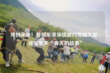 共创未来！日照东港深情邀约龙城太原：续写更多“春天的故事”