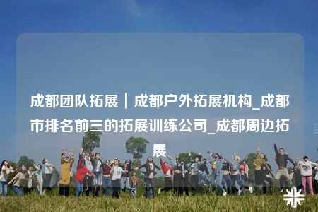 成都团队拓展｜成都户外拓展机构_成都市排名前三的拓展训练公司_成都周边拓展