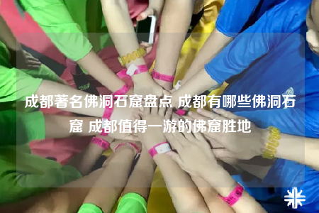 成都著名佛洞石窟盘点 成都有哪些佛洞石窟 成都值得一游的佛窟胜地