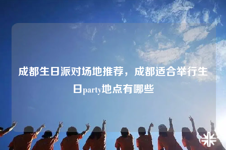 成都生日派对场地推荐，成都适合举行生日party地点有哪些