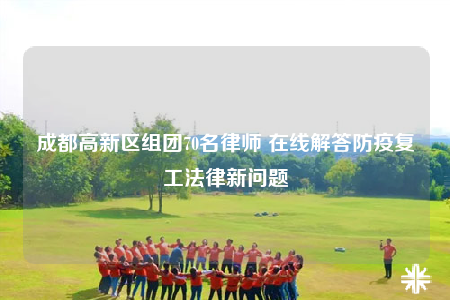 成都高新区组团70名律师 在线解答防疫复工法律新问题
