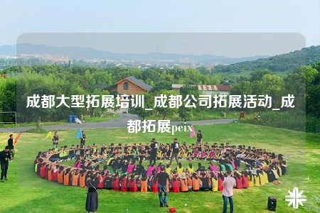 成都大型拓展培训_成都公司拓展活动_成都拓展peix