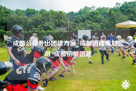 成都公司外出团建方案_成都团建策划公司_成都拓展团建