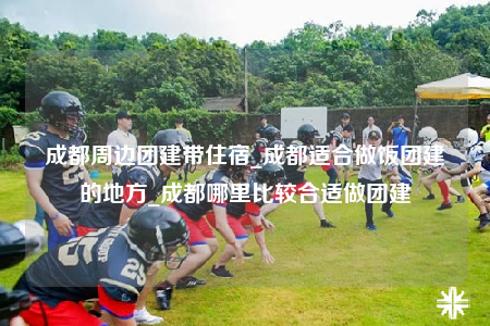成都周边团建带住宿_成都适合做饭团建的地方_成都哪里比较合适做团建