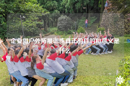企业做户外拓展训练真正的目的和意义是什么
