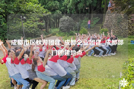 成都市区秋游团建_成都企业团建_成都部门团建地点