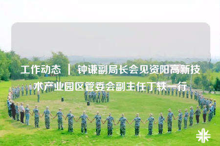 工作动态 ｜ 钟谦副局长会见资阳高新技术产业园区管委会副主任丁轶一行