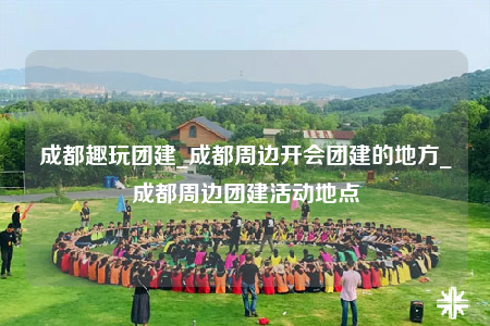 成都趣玩团建_成都周边开会团建的地方_成都周边团建活动地点