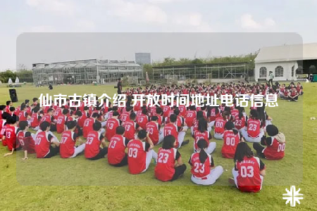 仙市古镇介绍 开放时间地址电话信息