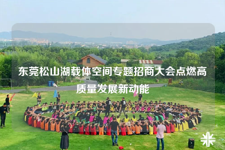 东莞松山湖载体空间专题招商大会点燃高质量发展新动能