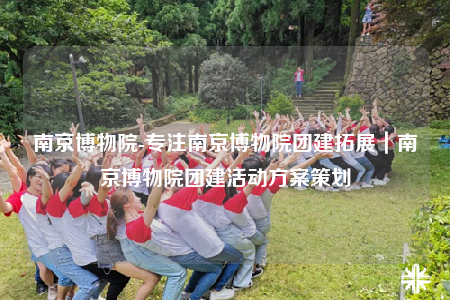 南京博物院-专注南京博物院团建拓展｜南京博物院团建活动方案策划