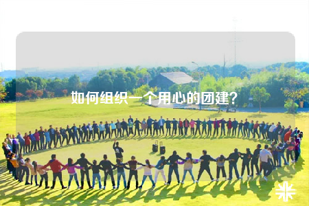 如何组织一个用心的团建？
